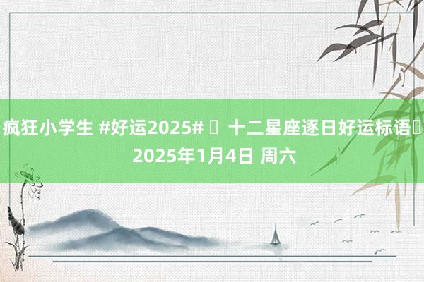 疯狂小学生 #好运2025# ⭐十二星座逐日好运标语⭐ 2025年1月4日 周六