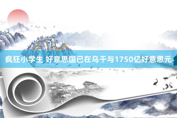 疯狂小学生 好意思国已在乌干与1750亿好意思元