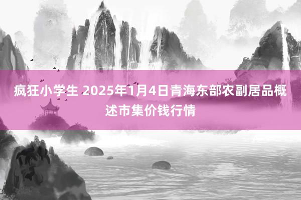 疯狂小学生 2025年1月4日青海东部农副居品概述市集价钱行情