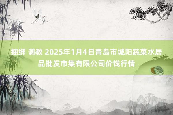 捆绑 调教 2025年1月4日青岛市城阳蔬菜水居品批发市集有限公司价钱行情