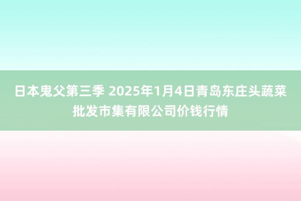 日本鬼父第三季 2025年1月4日青岛东庄头蔬菜批发市集有限公司价钱行情