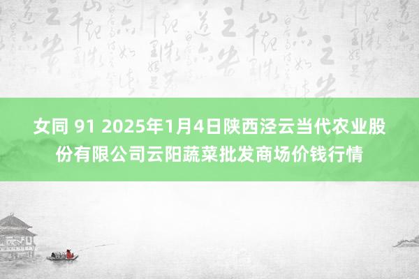 女同 91 2025年1月4日陕西泾云当代农业股份有限公司云阳蔬菜批发商场价钱行情