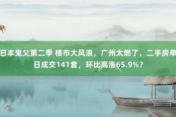 日本鬼父第二季 楼市大风浪，广州太燃了，二手房单日成交141套，环比高涨65.9%？