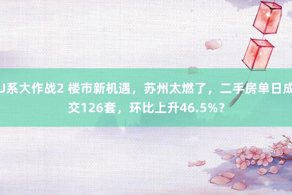 U系大作战2 楼市新机遇，苏州太燃了，二手房单日成交126套，环比上升46.5%？