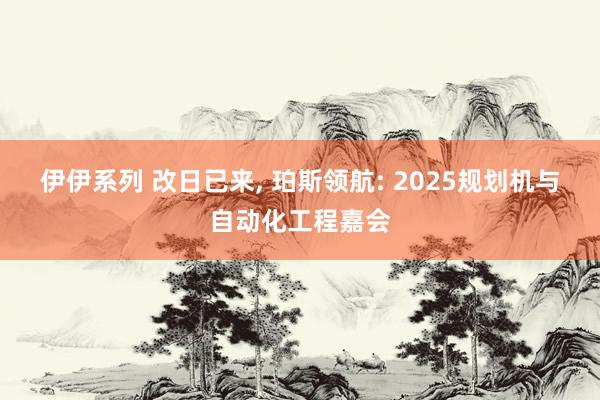 伊伊系列 改日已来， 珀斯领航: 2025规划机与自动化工程嘉会