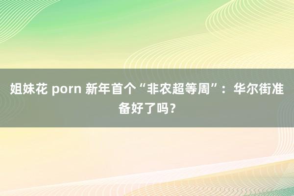 姐妹花 porn 新年首个“非农超等周”：华尔街准备好了吗？