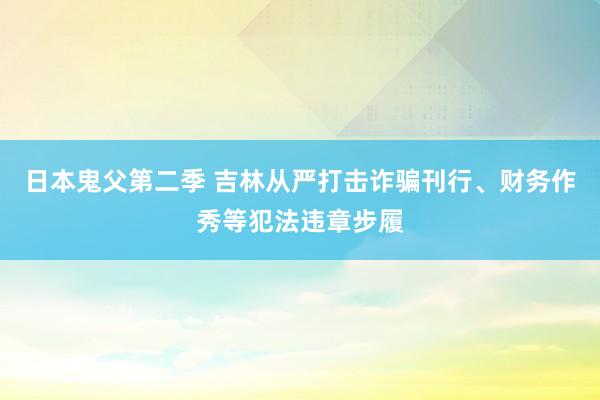 日本鬼父第二季 吉林从严打击诈骗刊行、财务作秀等犯法违章步履