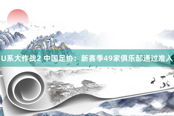 U系大作战2 中国足协：新赛季49家俱乐部通过准入