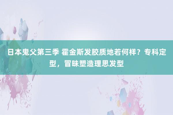 日本鬼父第三季 霍金斯发胶质地若何样？专科定型，冒昧塑造理思发型