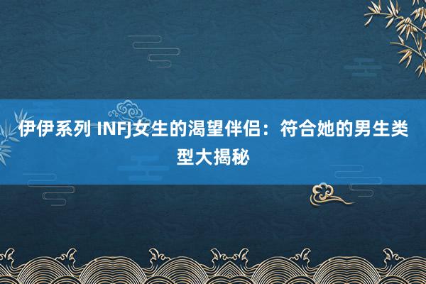 伊伊系列 INFJ女生的渴望伴侣：符合她的男生类型大揭秘