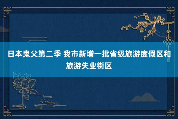 日本鬼父第二季 我市新增一批省级旅游度假区和旅游失业街区