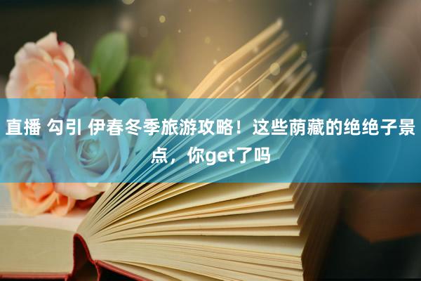 直播 勾引 伊春冬季旅游攻略！这些荫藏的绝绝子景点，你get了吗