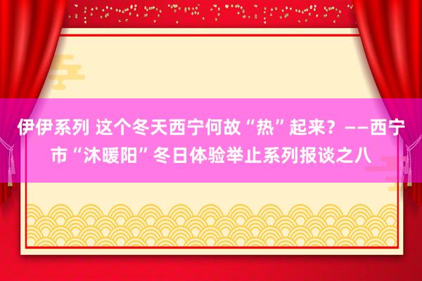 伊伊系列 这个冬天西宁何故“热”起来？——西宁市“沐暖阳”冬日体验举止系列报谈之八