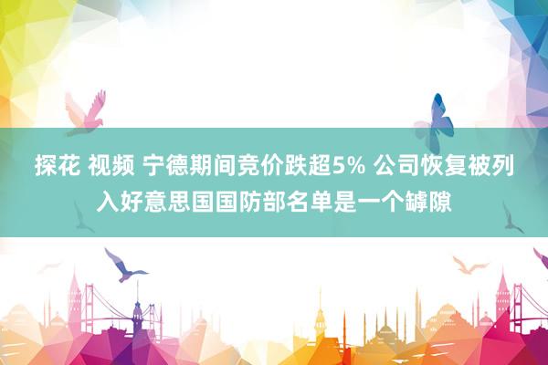 探花 视频 宁德期间竞价跌超5% 公司恢复被列入好意思国国防部名单是一个罅隙