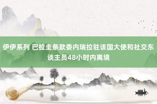 伊伊系列 巴拉圭条款委内瑞拉驻该国大使和社交东谈主员48小时内离境