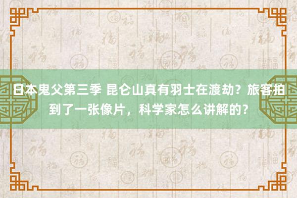 日本鬼父第三季 昆仑山真有羽士在渡劫？旅客拍到了一张像片，科学家怎么讲解的？