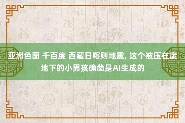 亚洲色图 千百度 西藏日喀则地震， 这个被压在废地下的小男孩确凿是AI生成的