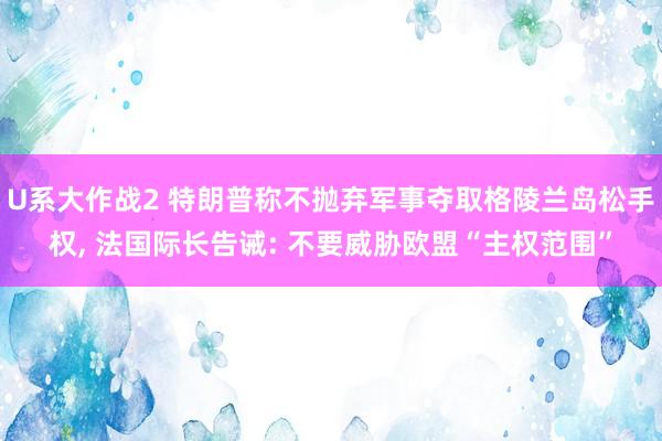 U系大作战2 特朗普称不抛弃军事夺取格陵兰岛松手权， 法国际长告诫: 不要威胁欧盟“主权范围”