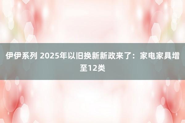 伊伊系列 2025年以旧换新新政来了：家电家具增至12类