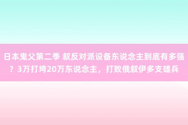 日本鬼父第二季 叙反对派设备东说念主到底有多强？3万打垮20万东说念主，打败俄叙伊多支雄兵