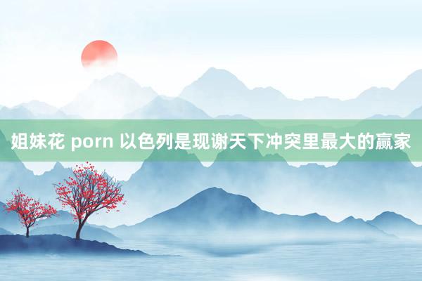 姐妹花 porn 以色列是现谢天下冲突里最大的赢家