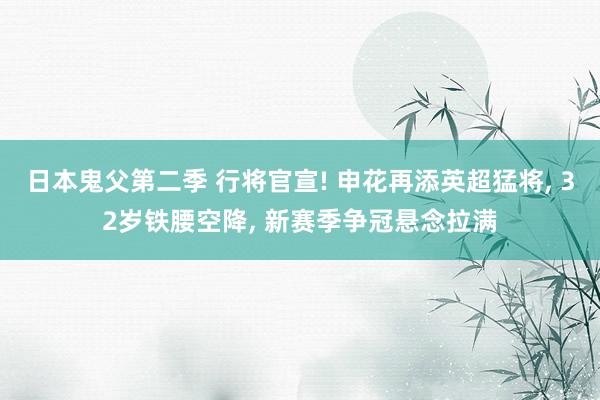 日本鬼父第二季 行将官宣! 申花再添英超猛将， 32岁铁腰空降， 新赛季争冠悬念拉满