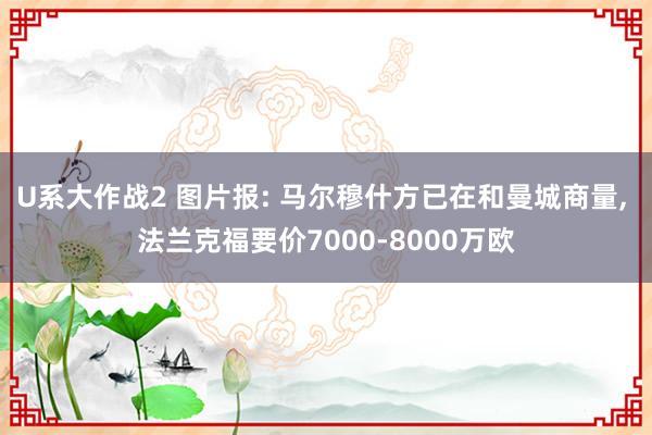 U系大作战2 图片报: 马尔穆什方已在和曼城商量， 法兰克福要价7000-8000万欧