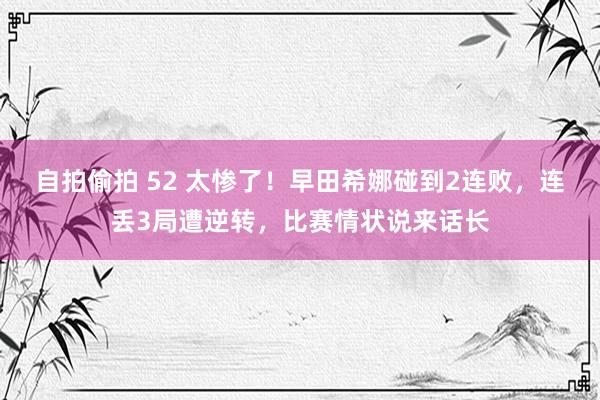 自拍偷拍 52 太惨了！早田希娜碰到2连败，连丢3局遭逆转，比赛情状说来话长