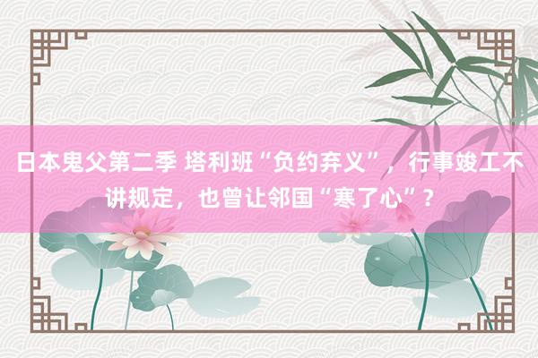 日本鬼父第二季 塔利班“负约弃义”，行事竣工不讲规定，也曾让邻国“寒了心”？