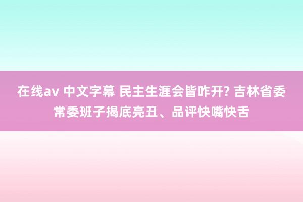 在线av 中文字幕 民主生涯会皆咋开? 吉林省委常委班子揭底亮丑、品评快嘴快舌