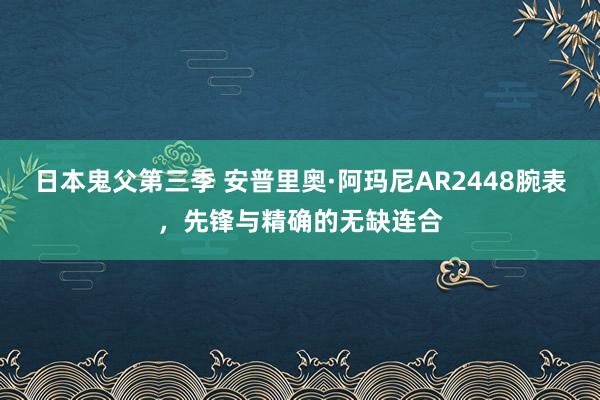 日本鬼父第三季 安普里奥·阿玛尼AR2448腕表，先锋与精确的无缺连合