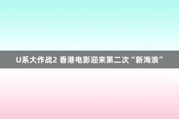 U系大作战2 香港电影迎来第二次“新海浪”