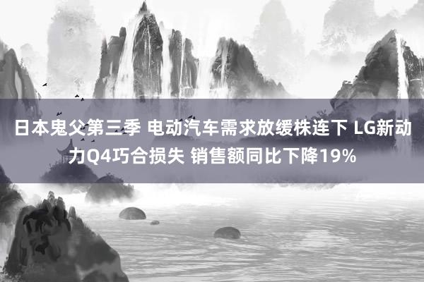 日本鬼父第三季 电动汽车需求放缓株连下 LG新动力Q4巧合损失 销售额同比下降19%