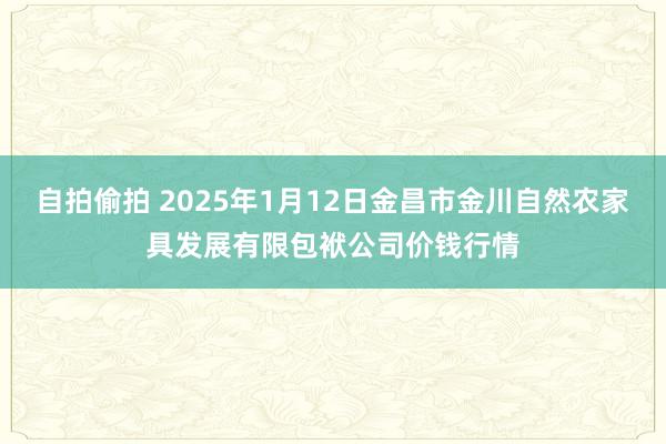 自拍偷拍 2025年1月12日金昌市金川自然农家具发展有限包袱公司价钱行情