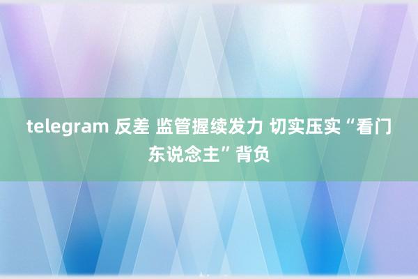 telegram 反差 监管握续发力 切实压实“看门东说念主”背负