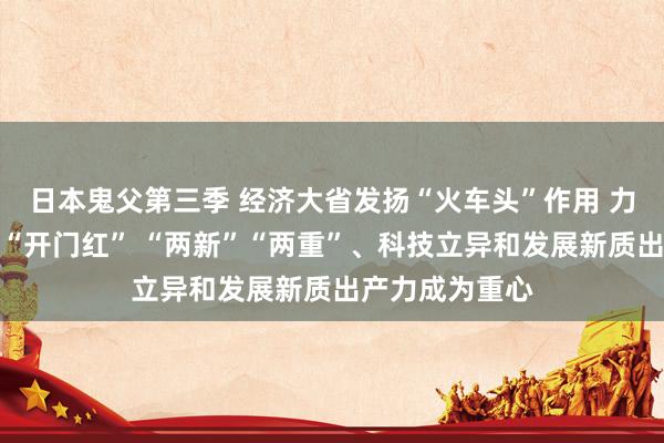 日本鬼父第三季 经济大省发扬“火车头”作用 力保一季度经济“开门红” “两新”“两重”、科技立异和发展新质出产力成为重心