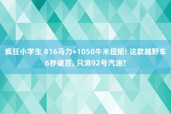 疯狂小学生 816马力+1050牛米扭矩! 这款越野车6秒破百， 只消92号汽油?