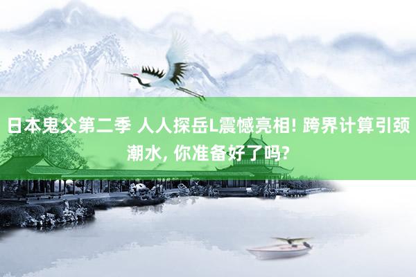 日本鬼父第二季 人人探岳L震憾亮相! 跨界计算引颈潮水， 你准备好了吗?