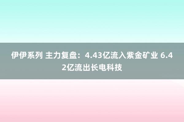 伊伊系列 主力复盘：4.43亿流入紫金矿业 6.42亿流出长电科技