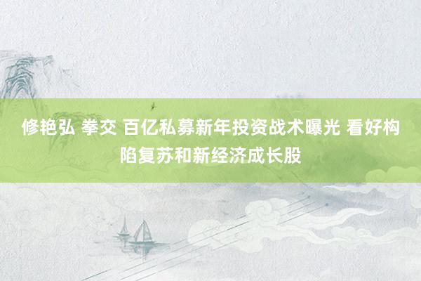 修艳弘 拳交 百亿私募新年投资战术曝光 看好构陷复苏和新经济成长股