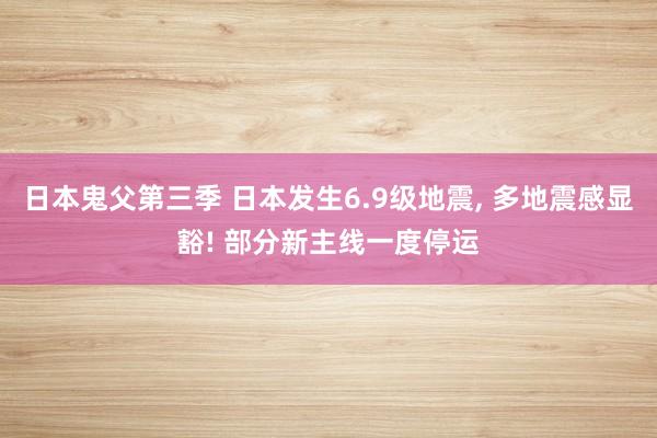 日本鬼父第三季 日本发生6.9级地震， 多地震感显豁! 部分新主线一度停运