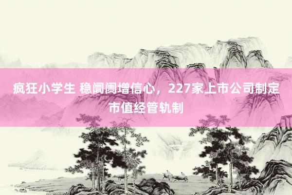 疯狂小学生 稳阛阓增信心，227家上市公司制定市值经管轨制