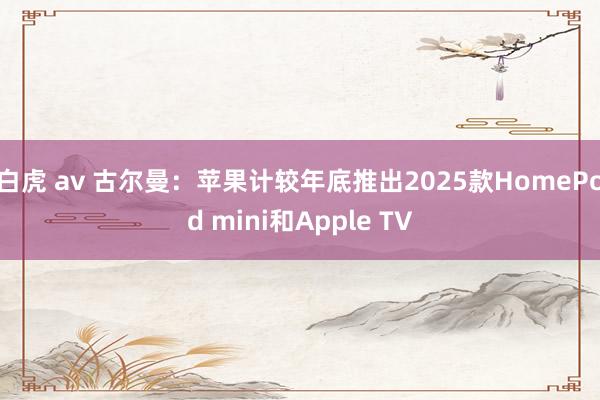 白虎 av 古尔曼：苹果计较年底推出2025款HomePod mini和Apple TV