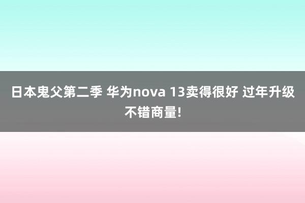 日本鬼父第二季 华为nova 13卖得很好 过年升级不错商量!