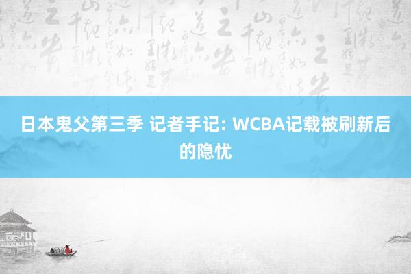 日本鬼父第三季 记者手记: WCBA记载被刷新后的隐忧