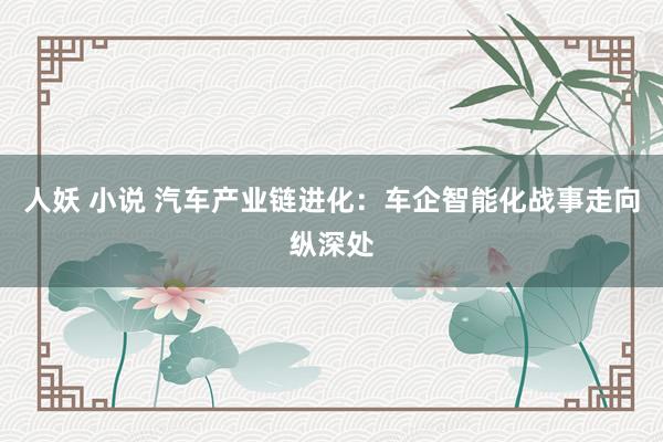 人妖 小说 汽车产业链进化：车企智能化战事走向纵深处