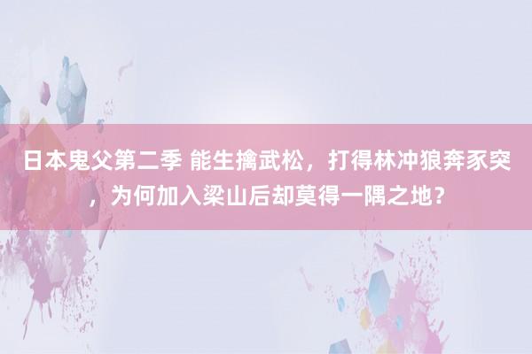 日本鬼父第二季 能生擒武松，打得林冲狼奔豕突，为何加入梁山后却莫得一隅之地？