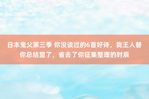 日本鬼父第三季 你没读过的6首好诗，我王人替你总结盟了，省去了你征集整理的时辰