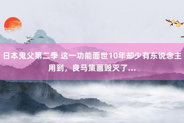 日本鬼父第二季 这一功能面世10年却少有东说念主用到，良马策画毁灭了...