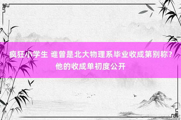 疯狂小学生 谁曾是北大物理系毕业收成第别称？他的收成单初度公开